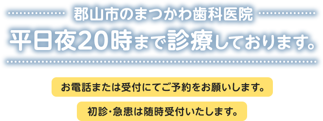 郡山市のまつかわ歯科医院、平日夜20時まで診療しております。お電話または受付にてご予約をお願いします。初診・急患は随時受付いたします。